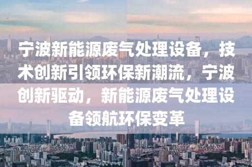 宁波新能源废气处理设备，技术创新引领环保新潮流，宁波创新驱动，新能源废气处理设备领航环保变革