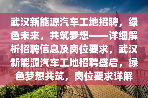 武汉新能源汽车工地招聘，绿色未来，共筑梦想——详细解析招聘信息及岗位要求，武汉新能源汽车工地招聘盛启，绿色梦想共筑，岗位要求详解