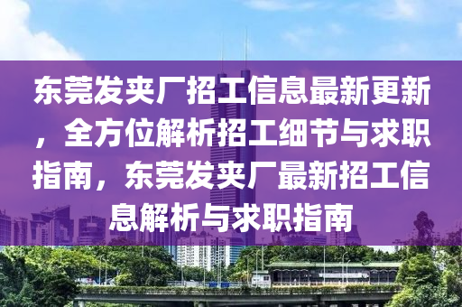 东莞发夹厂招工信息最新更新，全方位解析招工细节与求职指南，东莞发夹厂最新招工信息解析与求职指南