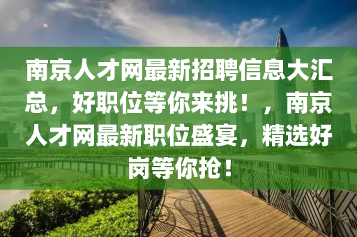 南京人才网最新招聘信息大汇总，好职位等你来挑！，南京人才网最新职位盛宴，精选好岗等你抢！