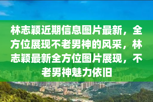 林志颖近期信息图片最新，全方位展现不老男神的风采，林志颖最新全方位图片展现，不老男神魅力依旧