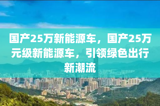 国产25万新能源车，国产25万元级新能源车，引领绿色出行新潮流