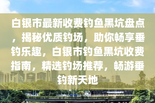 白银市最新收费钓鱼黑坑盘点，揭秘优质钓场，助你畅享垂钓乐趣，白银市钓鱼黑坑收费指南，精选钓场推荐，畅游垂钓新天地