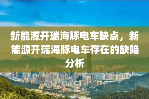 新能源开瑞海豚电车缺点，新能源开瑞海豚电车存在的缺陷分析