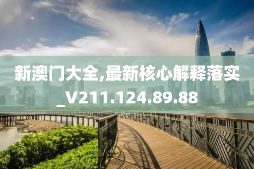 新澳门大全,最新核心解释落实_V211.124.89.88