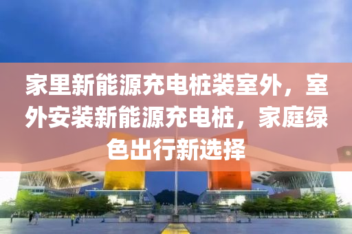 家里新能源充电桩装室外，室外安装新能源充电桩，家庭绿色出行新选择