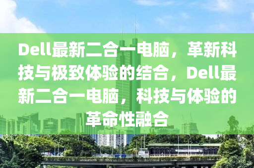 Dell最新二合一电脑，革新科技与极致体验的结合，Dell最新二合一电脑，科技与体验的革命性融合