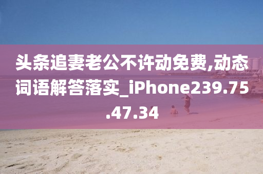 头条追妻老公不许动免费,动态词语解答落实_iPhone239.75.47.34