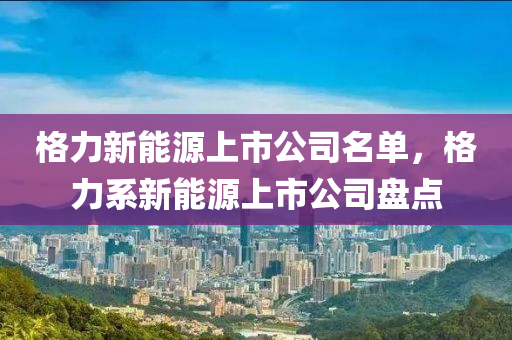 格力新能源上市公司名单，格力系新能源上市公司盘点