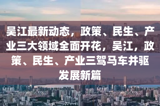 吴江最新动态，政策、民生、产业三大领域全面开花，吴江，政策、民生、产业三驾马车并驱发展新篇