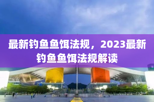 最新钓鱼鱼饵法规，2023最新钓鱼鱼饵法规解读