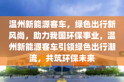 温州新能源客车，绿色出行新风尚，助力我国环保事业，温州新能源客车引领绿色出行潮流，共筑环保未来