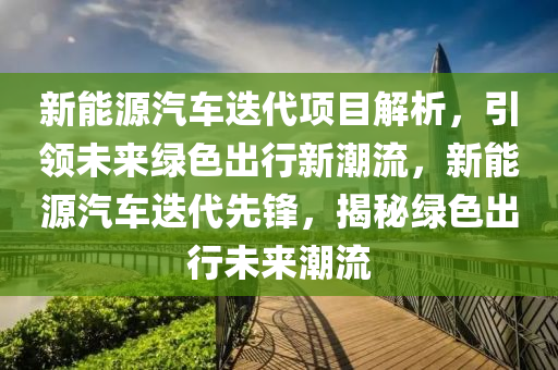 新能源汽车迭代项目解析，引领未来绿色出行新潮流，新能源汽车迭代先锋，揭秘绿色出行未来潮流