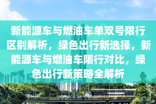 新能源车与燃油车单双号限行区别解析，绿色出行新选择，新能源车与燃油车限行对比，绿色出行新策略全解析