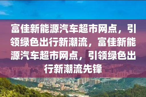 富佳新能源汽车超市网点，引领绿色出行新潮流，富佳新能源汽车超市网点，引领绿色出行新潮流先锋