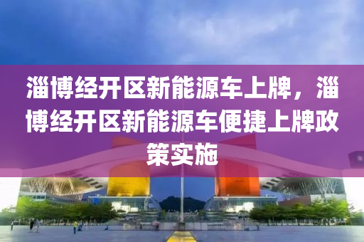 淄博经开区新能源车上牌，淄博经开区新能源车便捷上牌政策实施