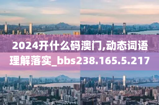 2024开什么码澳门,动态词语理解落实_bbs238.165.5.217