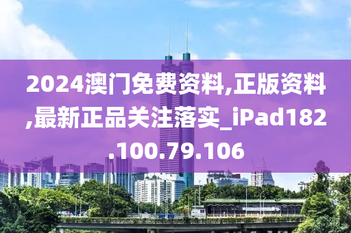 2024澳门免费资料,正版资料,最新正品关注落实_iPad182.100.79.106