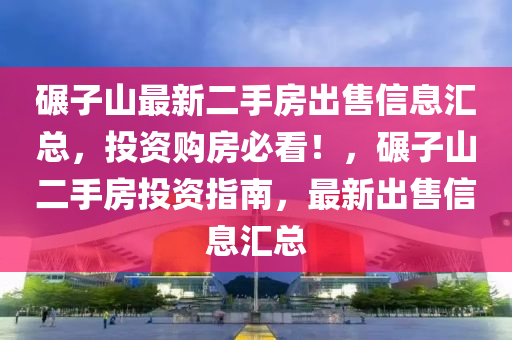 碾子山最新二手房出售信息汇总，投资购房必看！，碾子山二手房投资指南，最新出售信息汇总