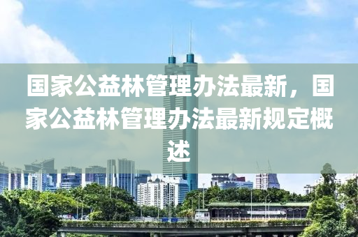 国家公益林管理办法最新，国家公益林管理办法最新规定概述