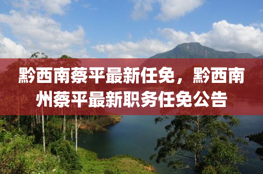 黔西南蔡平最新任免，黔西南州蔡平最新职务任免公告