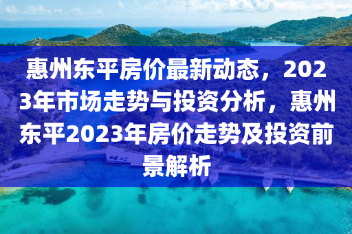 惠州东平房价最新动态，2023年市场走势与投资分析，惠州东平2023年房价走势及投资前景解析