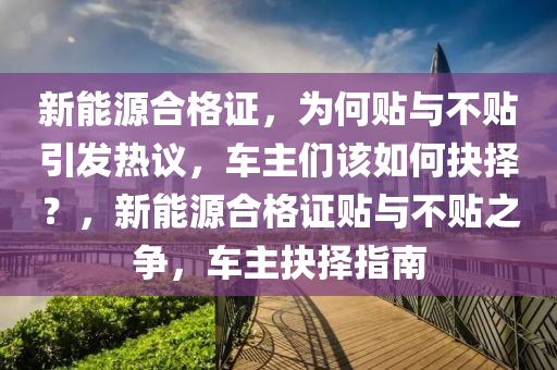 新能源合格证，为何贴与不贴引发热议，车主们该如何抉择？，新能源合格证贴与不贴之争，车主抉择指南