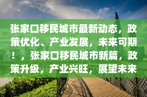 张家口移民城市最新动态，政策优化、产业发展，未来可期！，张家口移民城市新篇，政策升级，产业兴旺，展望未来