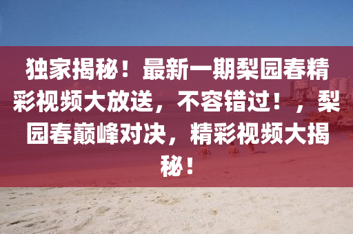 独家揭秘！最新一期梨园春精彩视频大放送，不容错过！，梨园春巅峰对决，精彩视频大揭秘！