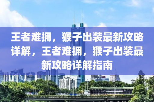 王者难拥，猴子出装最新攻略详解，王者难拥，猴子出装最新攻略详解指南