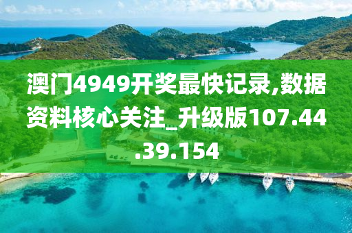 澳门4949开奖最快记录,数据资料核心关注_升级版107.44.39.154