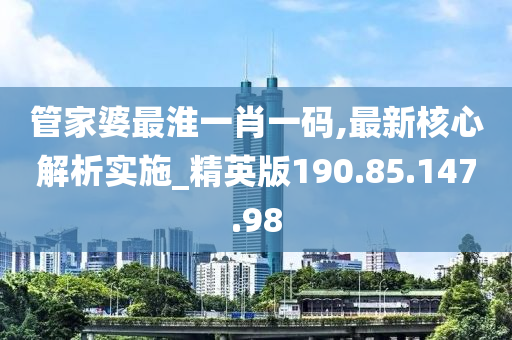 管家婆最淮一肖一码,最新核心解析实施_精英版190.85.147.98