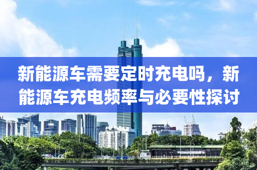 新能源车需要定时充电吗，新能源车充电频率与必要性探讨