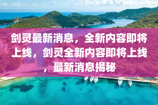 剑灵最新消息，全新内容即将上线，剑灵全新内容即将上线，最新消息揭秘