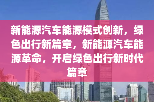 新能源汽车能源模式创新，绿色出行新篇章，新能源汽车能源革命，开启绿色出行新时代篇章