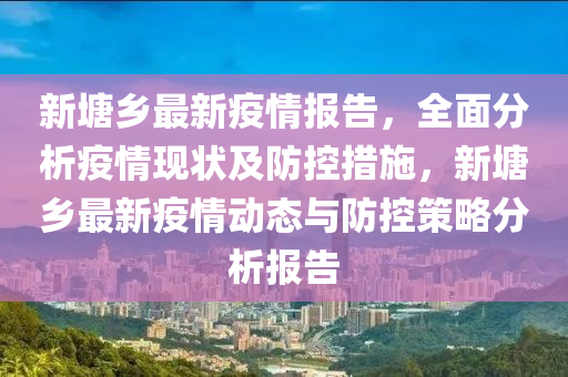 新塘乡最新疫情报告，全面分析疫情现状及防控措施，新塘乡最新疫情动态与防控策略分析报告