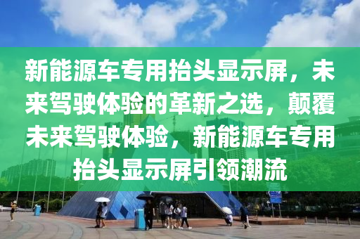 新能源车专用抬头显示屏，未来驾驶体验的革新之选，颠覆未来驾驶体验，新能源车专用抬头显示屏引领潮流