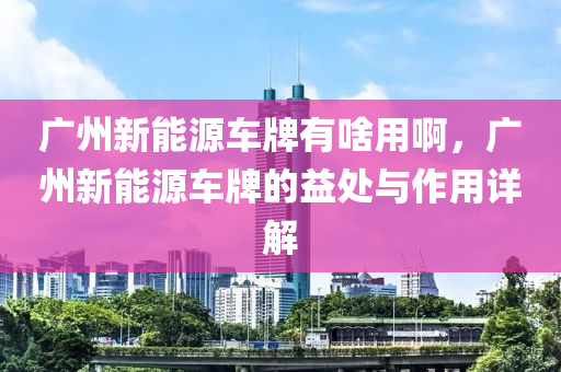 广州新能源车牌有啥用啊，广州新能源车牌的益处与作用详解