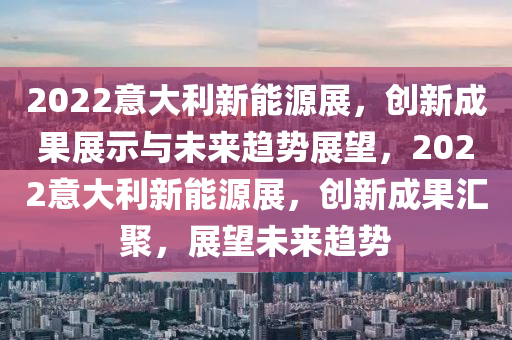 2022意大利新能源展，创新成果展示与未来趋势展望，2022意大利新能源展，创新成果汇聚，展望未来趋势