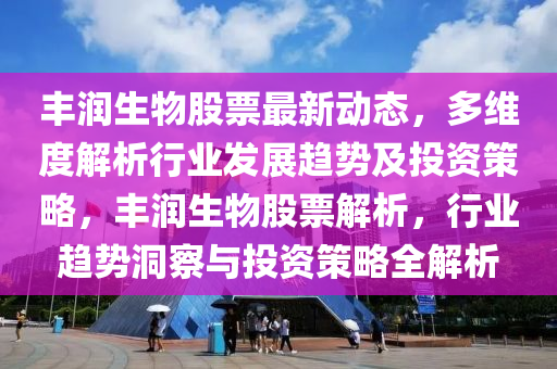 丰润生物股票最新动态，多维度解析行业发展趋势及投资策略，丰润生物股票解析，行业趋势洞察与投资策略全解析