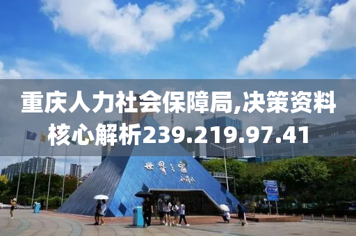 重庆人力社会保障局,决策资料核心解析239.219.97.41