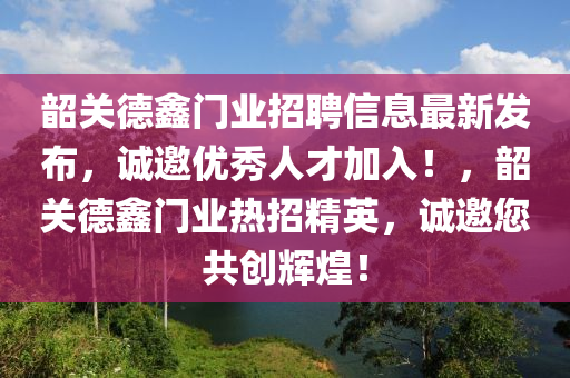 韶关德鑫门业招聘信息最新发布，诚邀优秀人才加入！，韶关德鑫门业热招精英，诚邀您共创辉煌！