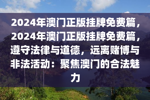 2024年澳门正版挂牌免费篇，2024年澳门正版挂牌免费篇，遵守法律与道德，远离赌博与非法活动：聚焦澳门的合法魅力