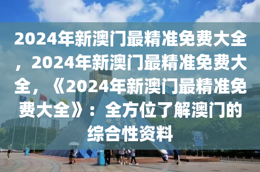 2024年新澳门最精准免费大全，2024年新澳门最精准免费大全，《2024年新澳门最精准免费大全》：全方位了解澳门的综合性资料