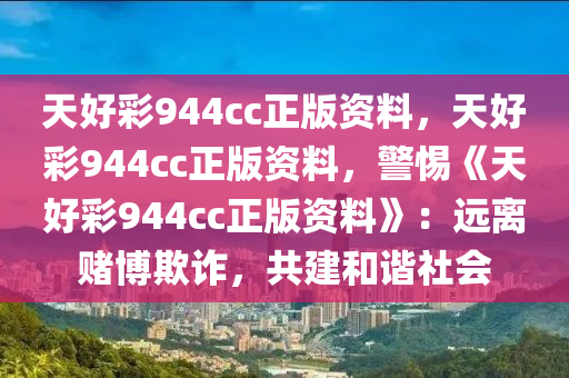 天好彩944cc正版资料，天好彩944cc正版资料，警惕《天好彩944cc正版资料》：远离赌博欺诈，共建和谐社会