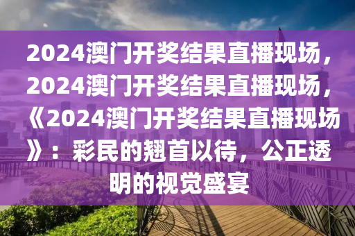 2024澳门开奖结果直播现场，2024澳门开奖结果直播现场，《2024澳门开奖结果直播现场》：彩民的翘首以待，公正透明的视觉盛宴