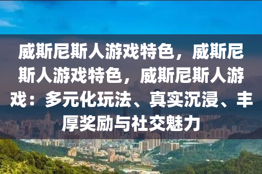 威斯尼斯人游戏特色，威斯尼斯人游戏特色，威斯尼斯人游戏：多元化玩法、真实沉浸、丰厚奖励与社交魅力