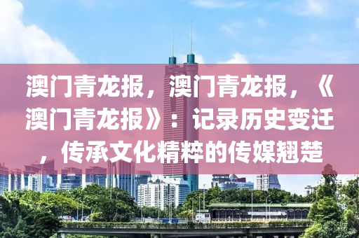 澳门青龙报，澳门青龙报，《澳门青龙报》：记录历史变迁，传承文化精粹的传媒翘楚