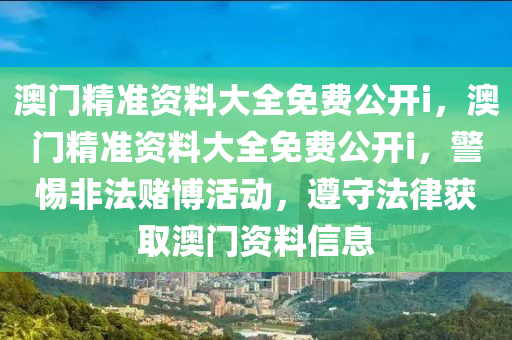 澳门精准资料大全免费公开i，澳门精准资料大全免费公开i，警惕非法赌博活动，遵守法律获取澳门资料信息