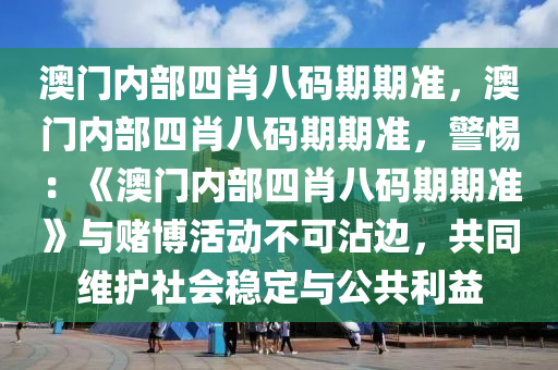 澳门内部四肖八码期期准，澳门内部四肖八码期期准，警惕：《澳门内部四肖八码期期准》与赌博活动不可沾边，共同维护社会稳定与公共利益